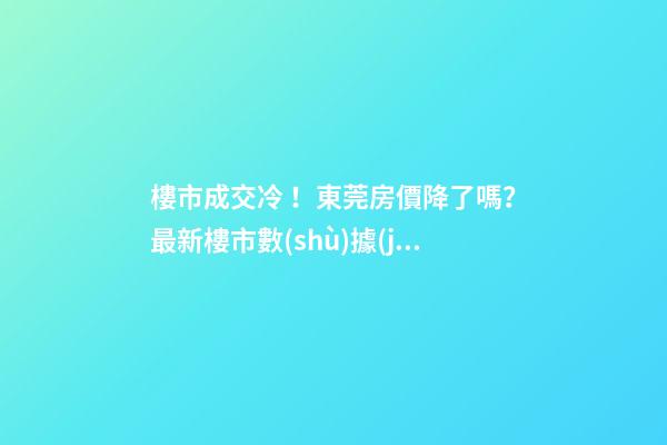 樓市成交冷！東莞房價降了嗎？最新樓市數(shù)據(jù)官宣